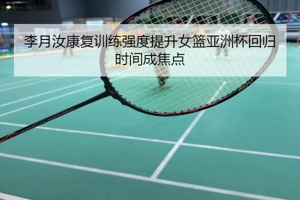 李月汝康复训练强度提升女篮亚洲杯回归时间成焦点