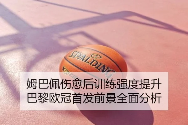 姆巴佩伤愈后训练强度提升 巴黎欧冠首发前景全面分析