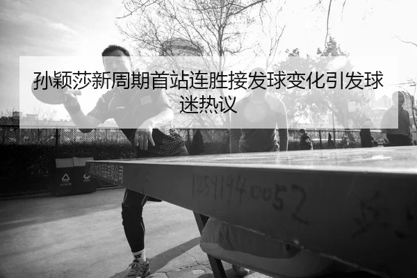 孙颖莎新周期首站连胜接发球变化引发球迷热议