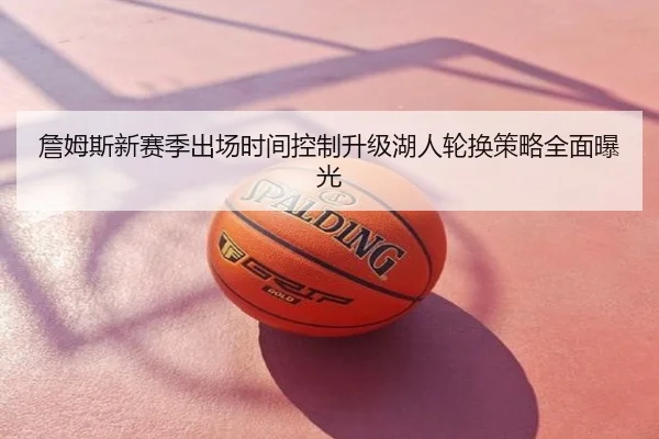 詹姆斯新赛季出场时间控制升级湖人轮换策略全面曝光