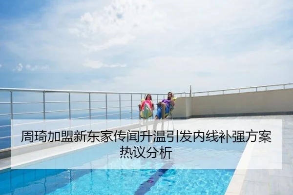 周琦加盟新东家传闻升温引发内线补强方案热议分析