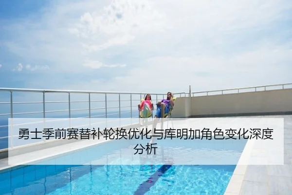 勇士季前赛替补轮换优化与库明加角色变化深度分析